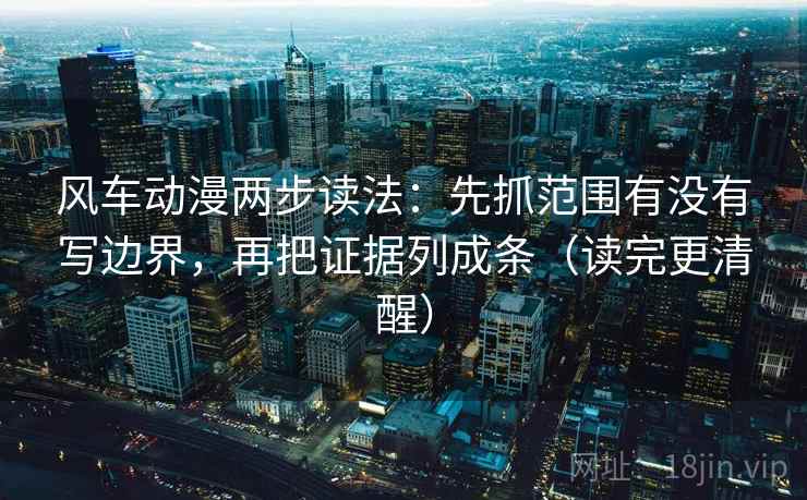 风车动漫两步读法：先抓范围有没有写边界，再把证据列成条（读完更清醒）