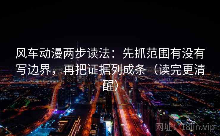 风车动漫两步读法：先抓范围有没有写边界，再把证据列成条（读完更清醒）