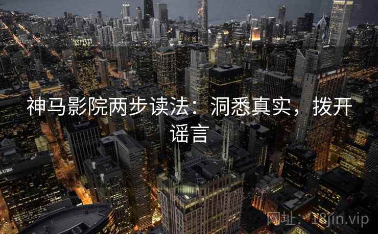 神马影院两步读法：洞悉真实，拨开谣言