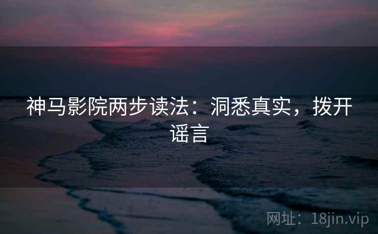 神马影院两步读法：洞悉真实，拨开谣言