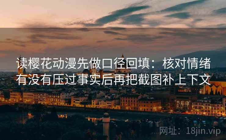 读樱花动漫先做口径回填：核对情绪有没有压过事实后再把截图补上下文