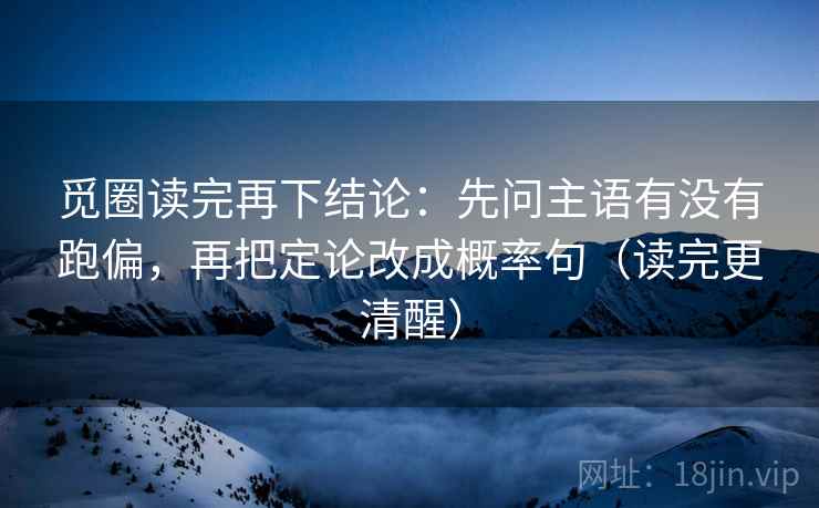 觅圈读完再下结论：先问主语有没有跑偏，再把定论改成概率句（读完更清醒）