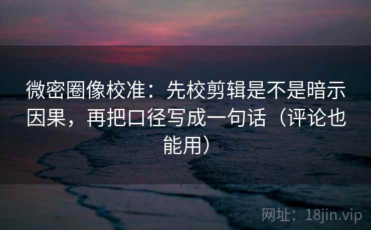 微密圈像校准：先校剪辑是不是暗示因果，再把口径写成一句话（评论也能用）