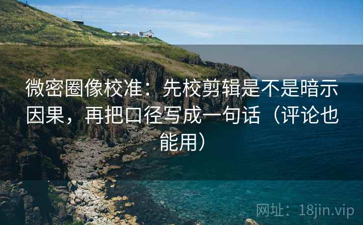 微密圈像校准：先校剪辑是不是暗示因果，再把口径写成一句话（评论也能用）