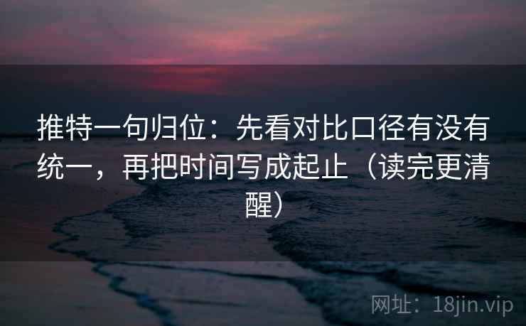 推特一句归位：先看对比口径有没有统一，再把时间写成起止（读完更清醒）