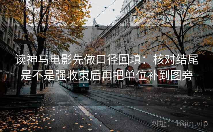 读神马电影先做口径回填：核对结尾是不是强收束后再把单位补到图旁