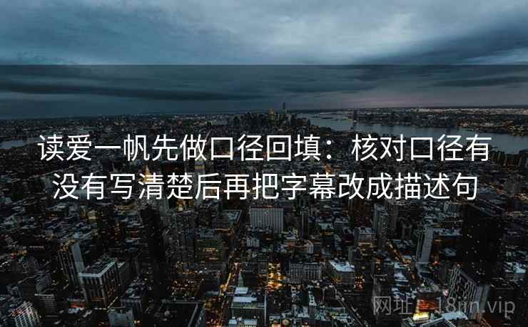 读爱一帆先做口径回填：核对口径有没有写清楚后再把字幕改成描述句