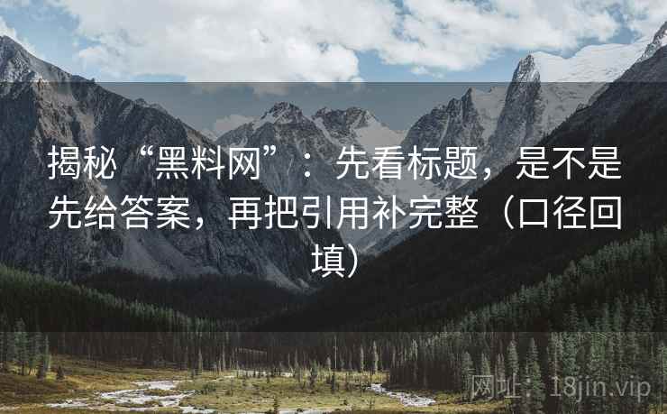 揭秘“黑料网”：先看标题，是不是先给答案，再把引用补完整（口径回填）