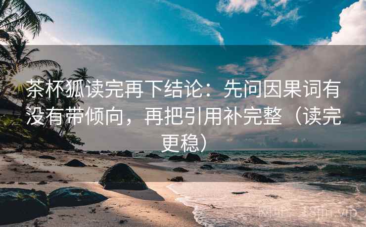 茶杯狐读完再下结论：先问因果词有没有带倾向，再把引用补完整（读完更稳）