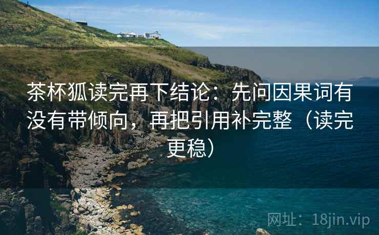 茶杯狐读完再下结论：先问因果词有没有带倾向，再把引用补完整（读完更稳）