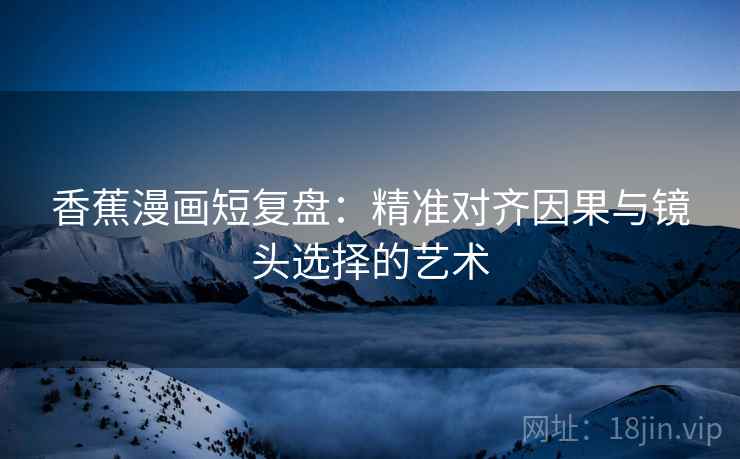 香蕉漫画短复盘：精准对齐因果与镜头选择的艺术