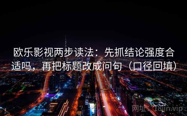 欧乐影视两步读法：先抓结论强度合适吗，再把标题改成问句（口径回填）