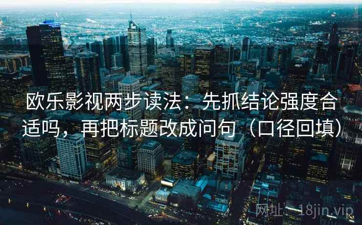 欧乐影视两步读法：先抓结论强度合适吗，再把标题改成问句（口径回填）