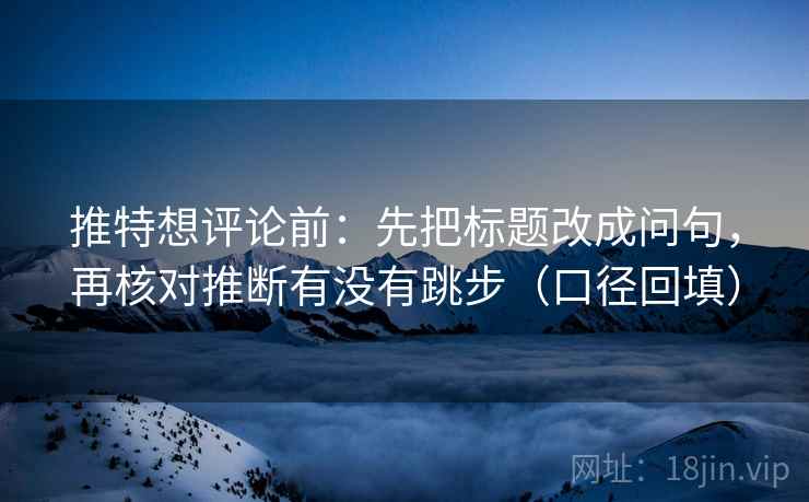推特想评论前：先把标题改成问句，再核对推断有没有跳步（口径回填）