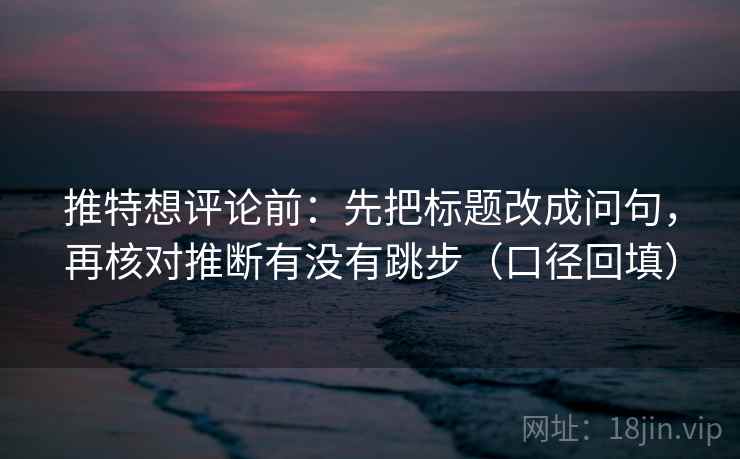 推特想评论前：先把标题改成问句，再核对推断有没有跳步（口径回填）