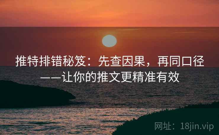 推特排错秘笈：先查因果，再同口径——让你的推文更精准有效