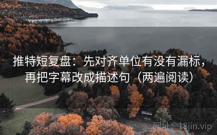 推特短复盘：先对齐单位有没有漏标，再把字幕改成描述句（两遍阅读）