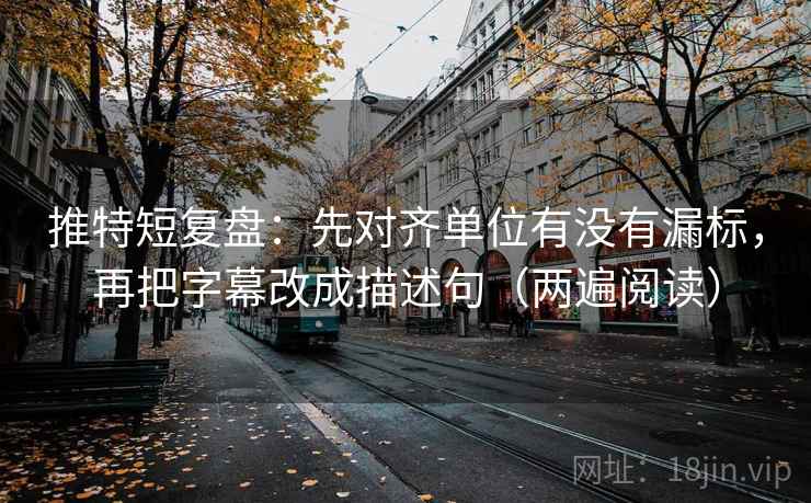 推特短复盘：先对齐单位有没有漏标，再把字幕改成描述句（两遍阅读）