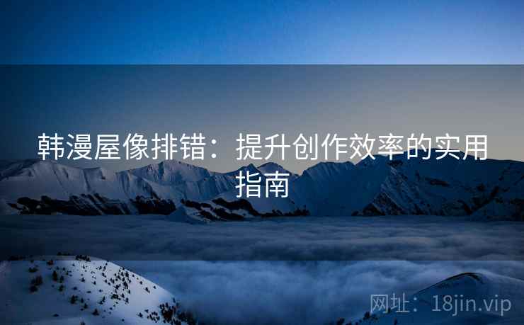 韩漫屋像排错：提升创作效率的实用指南