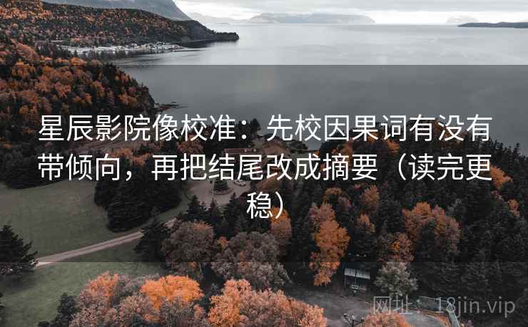 星辰影院像校准：先校因果词有没有带倾向，再把结尾改成摘要（读完更稳）