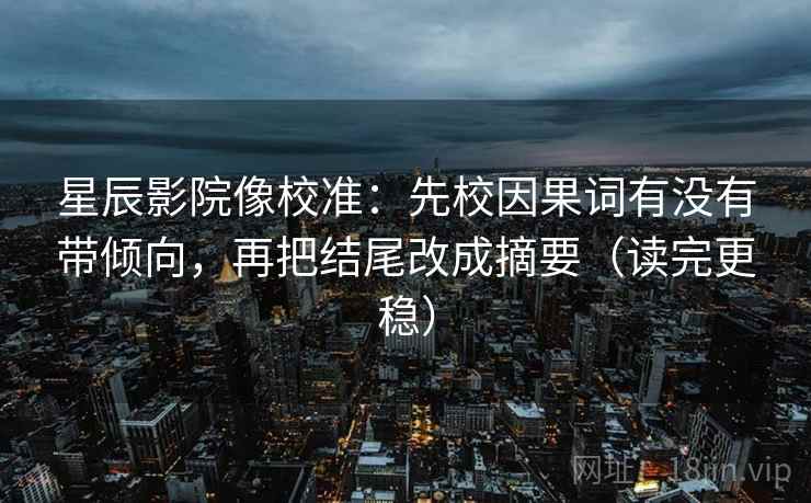 星辰影院像校准：先校因果词有没有带倾向，再把结尾改成摘要（读完更稳）
