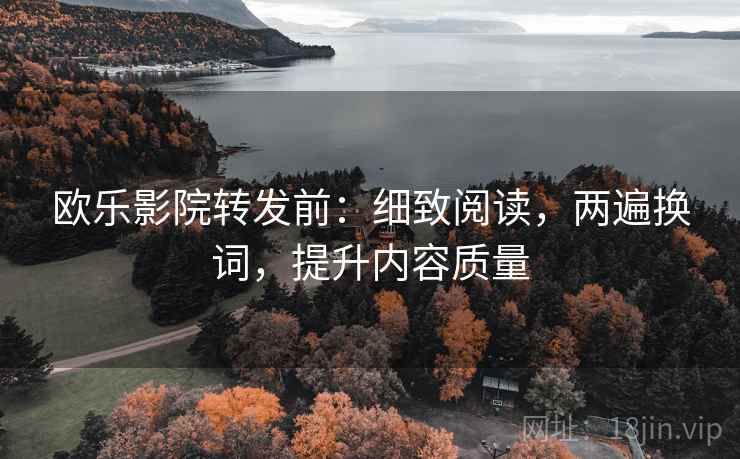 欧乐影院转发前：细致阅读，两遍换词，提升内容质量