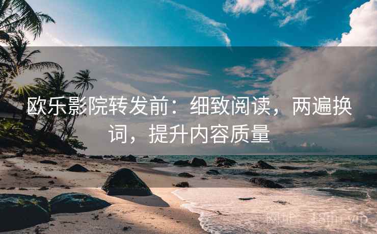 欧乐影院转发前：细致阅读，两遍换词，提升内容质量