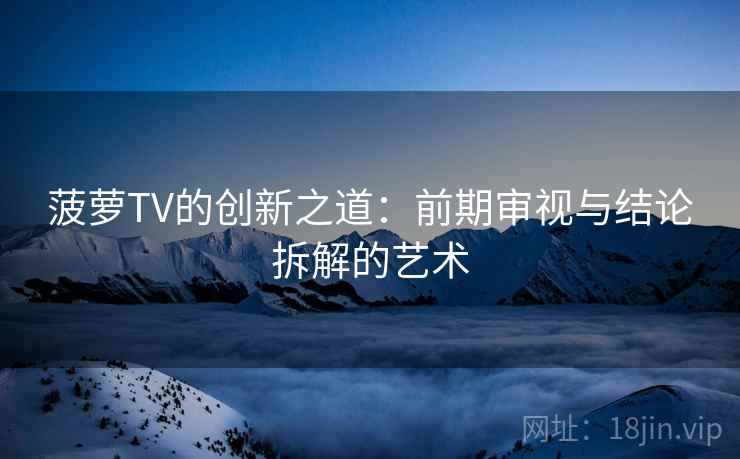 菠萝TV的创新之道：前期审视与结论拆解的艺术