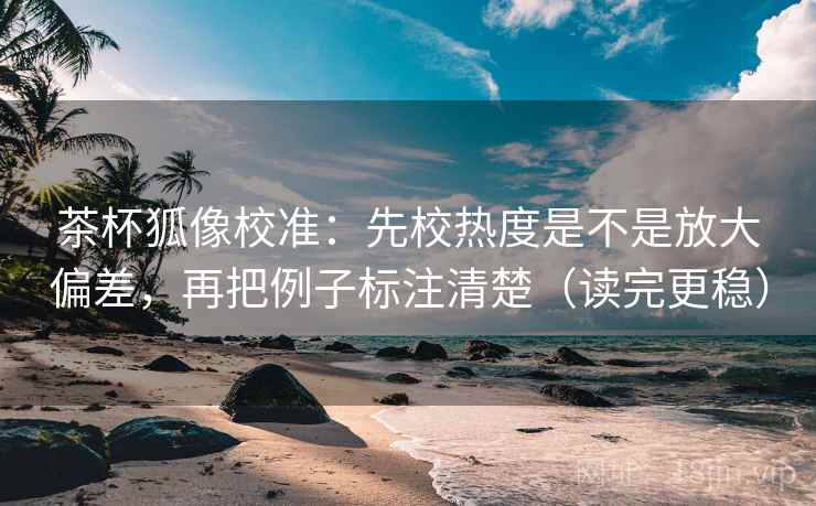 茶杯狐像校准：先校热度是不是放大偏差，再把例子标注清楚（读完更稳）