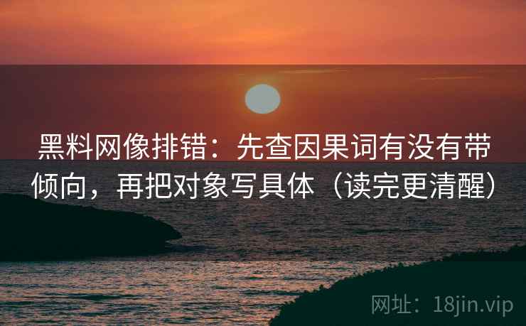 黑料网像排错：先查因果词有没有带倾向，再把对象写具体（读完更清醒）