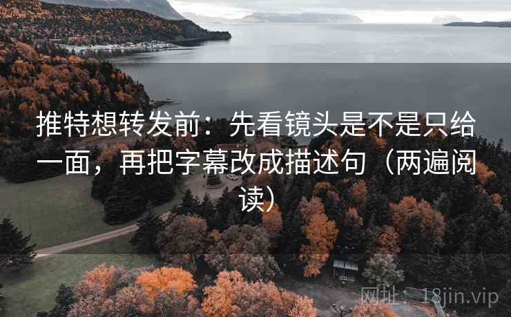 推特想转发前：先看镜头是不是只给一面，再把字幕改成描述句（两遍阅读）