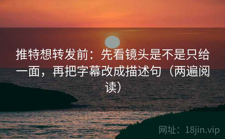 推特想转发前：先看镜头是不是只给一面，再把字幕改成描述句（两遍阅读）
