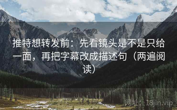 推特想转发前：先看镜头是不是只给一面，再把字幕改成描述句（两遍阅读）