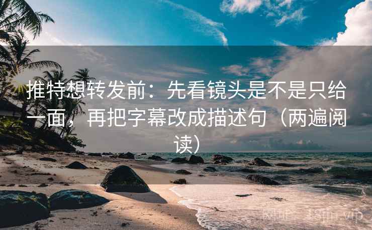 推特想转发前：先看镜头是不是只给一面，再把字幕改成描述句（两遍阅读）