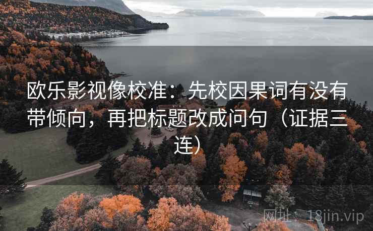 欧乐影视像校准：先校因果词有没有带倾向，再把标题改成问句（证据三连）