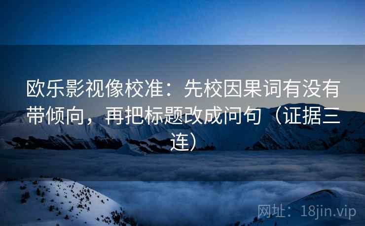 欧乐影视像校准：先校因果词有没有带倾向，再把标题改成问句（证据三连）