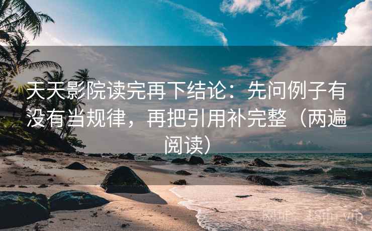 天天影院读完再下结论：先问例子有没有当规律，再把引用补完整（两遍阅读）