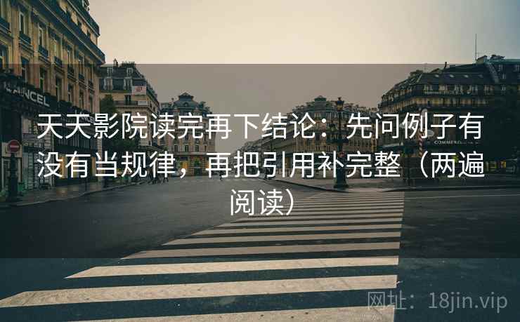 天天影院读完再下结论：先问例子有没有当规律，再把引用补完整（两遍阅读）