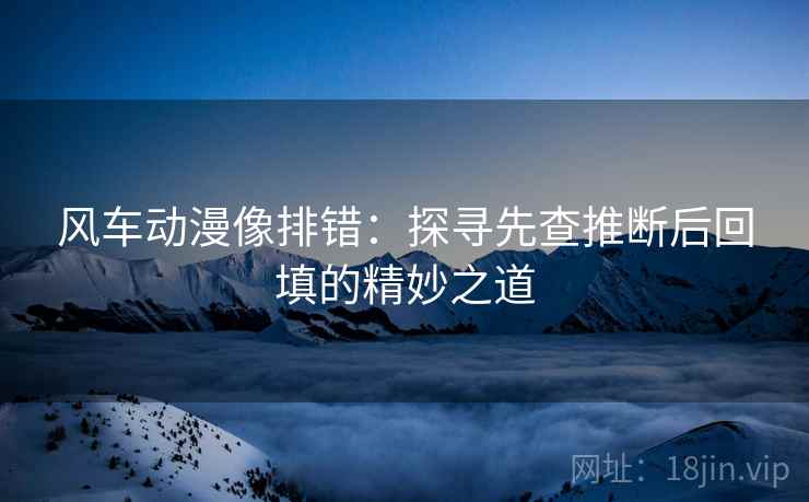 风车动漫像排错：探寻先查推断后回填的精妙之道