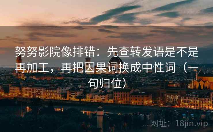 努努影院像排错：先查转发语是不是再加工，再把因果词换成中性词（一句归位）