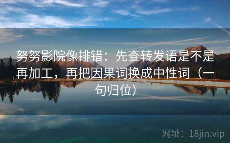 努努影院像排错：先查转发语是不是再加工，再把因果词换成中性词（一句归位）