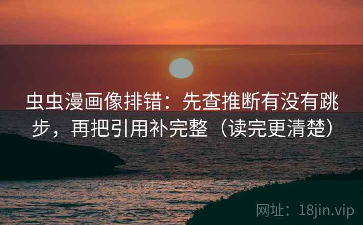 虫虫漫画像排错：先查推断有没有跳步，再把引用补完整（读完更清楚）