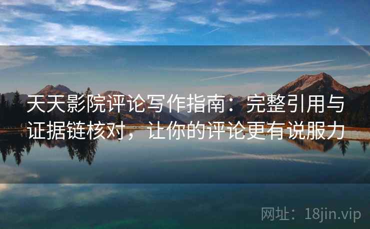 天天影院评论写作指南：完整引用与证据链核对，让你的评论更有说服力