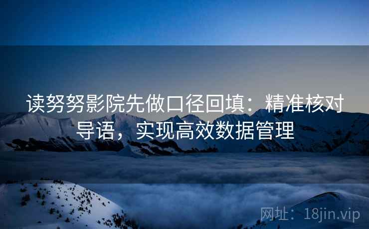 读努努影院先做口径回填：精准核对导语，实现高效数据管理