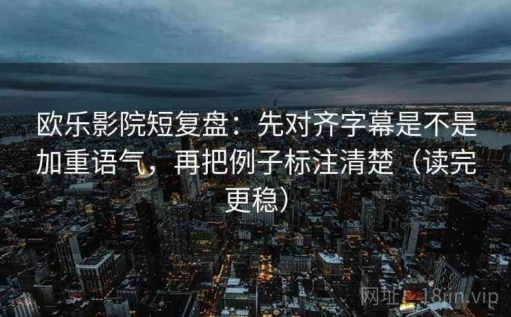 欧乐影院短复盘：先对齐字幕是不是加重语气，再把例子标注清楚（读完更稳）