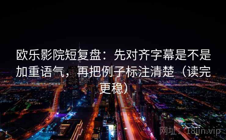 欧乐影院短复盘：先对齐字幕是不是加重语气，再把例子标注清楚（读完更稳）