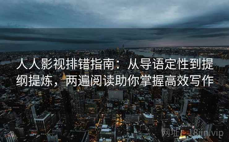 人人影视排错指南：从导语定性到提纲提炼，两遍阅读助你掌握高效写作