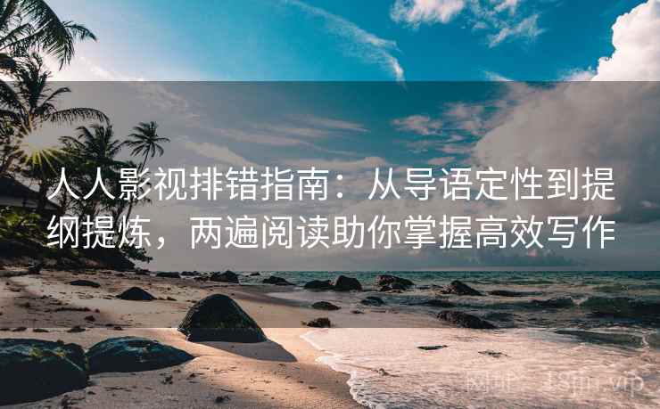 人人影视排错指南：从导语定性到提纲提炼，两遍阅读助你掌握高效写作