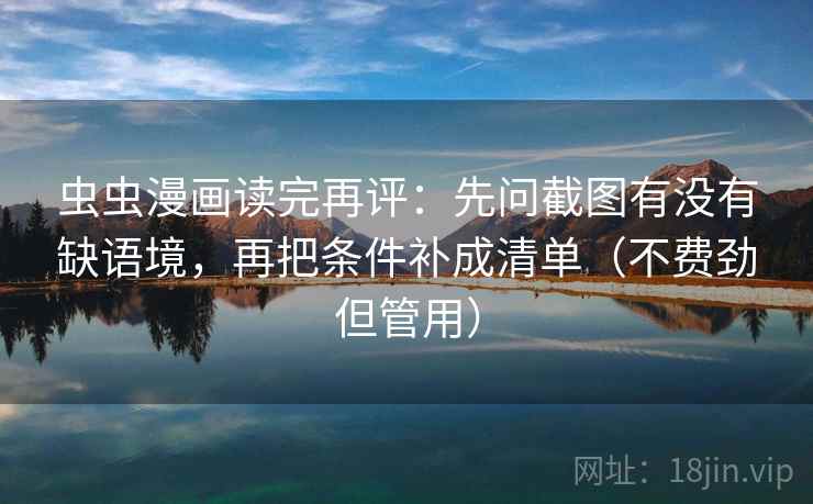 虫虫漫画读完再评：先问截图有没有缺语境，再把条件补成清单（不费劲但管用）