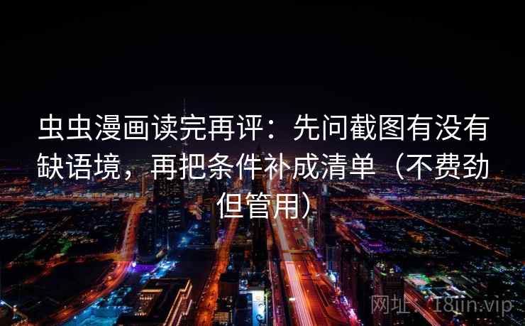 虫虫漫画读完再评：先问截图有没有缺语境，再把条件补成清单（不费劲但管用）